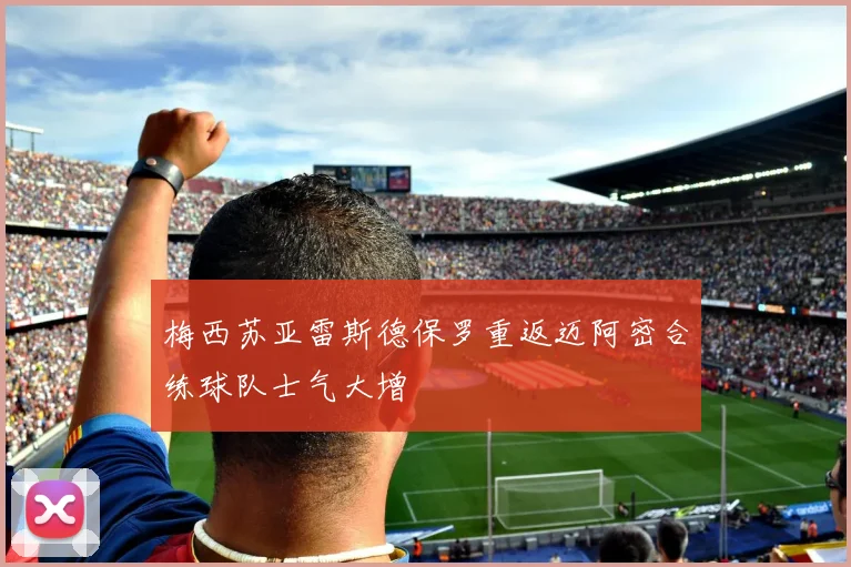 梅西苏亚雷斯德保罗重返迈阿密合练球队士气大增
