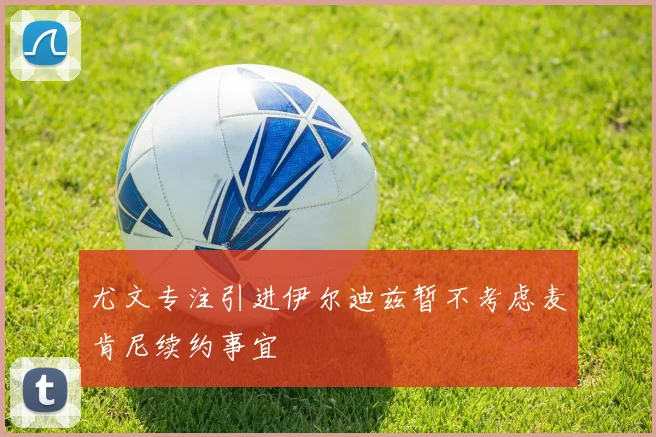 尤文专注引进伊尔迪兹暂不考虑麦肯尼续约事宜