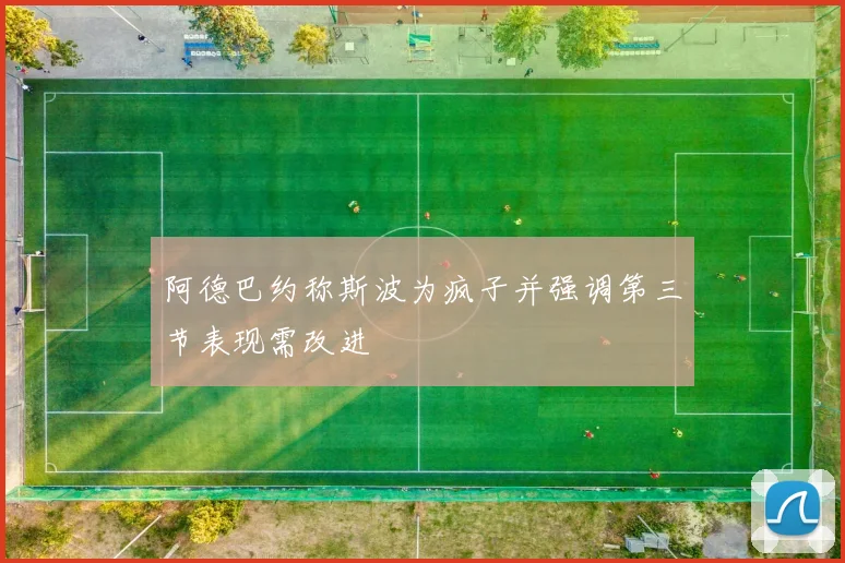 阿德巴约称斯波为疯子并强调第三节表现需改进