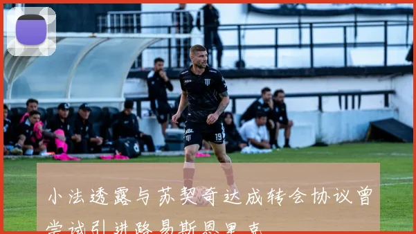 小法透露与苏契奇达成转会协议曾尝试引进路易斯恩里克