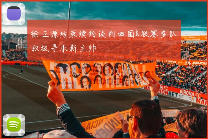 徐正源结束续约谈判回国K联赛多队积极寻求新主帅