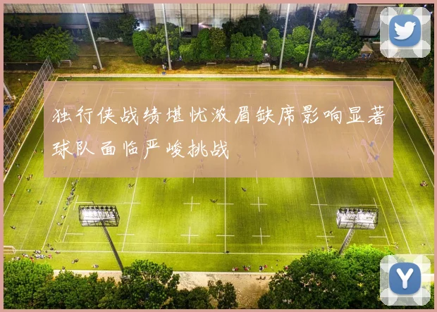 独行侠战绩堪忧浓眉缺席影响显著球队面临严峻挑战