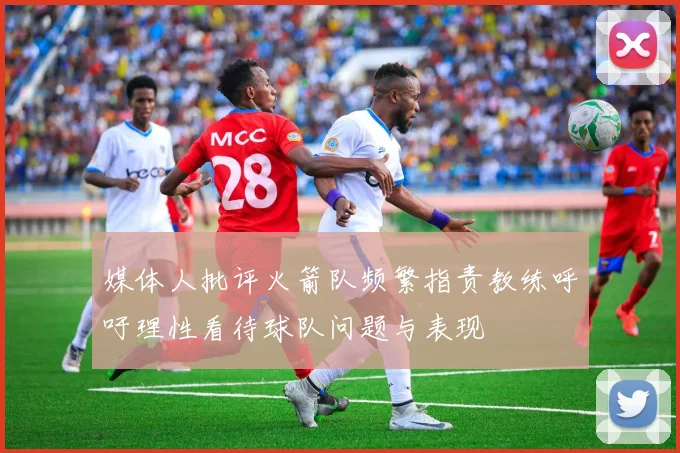 媒体人批评火箭队频繁指责教练呼吁理性看待球队问题与表现