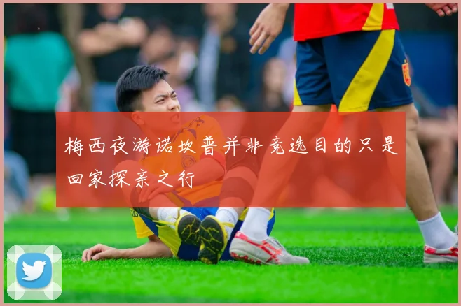梅西夜游诺坎普并非竞选目的只是回家探亲之行
