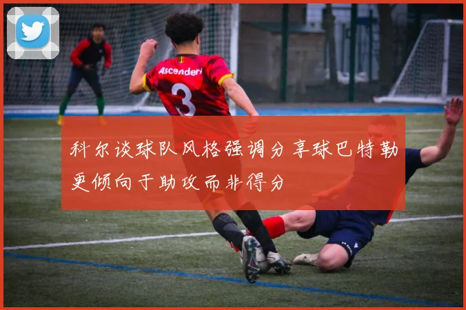 科尔谈球队风格强调分享球巴特勒更倾向于助攻而非得分