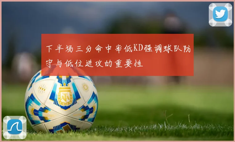 下半场三分命中率低KD强调球队防守与低位进攻的重要性