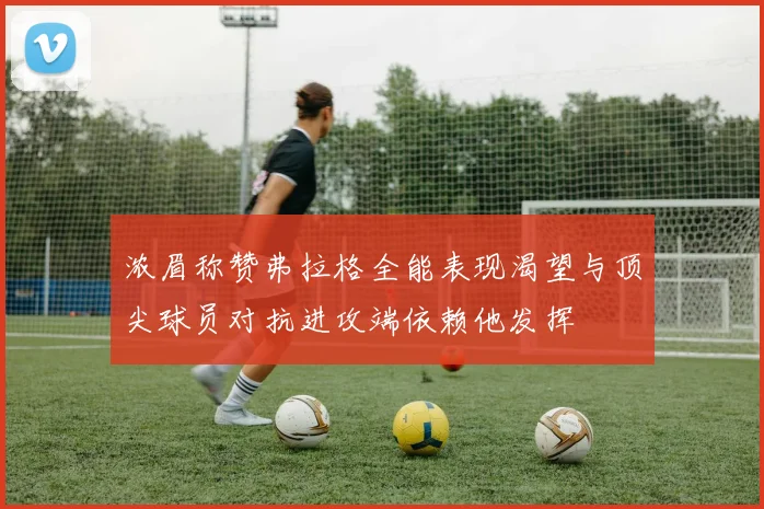 浓眉称赞弗拉格全能表现渴望与顶尖球员对抗进攻端依赖他发挥