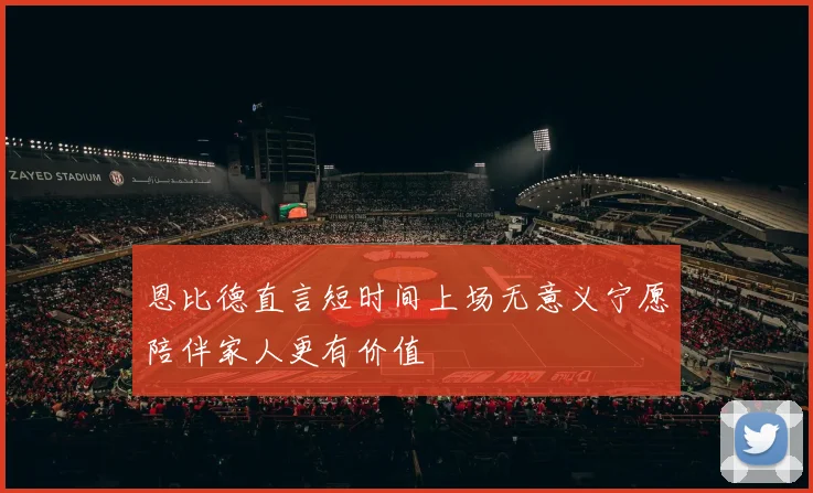 恩比德直言短时间上场无意义宁愿陪伴家人更有价值
