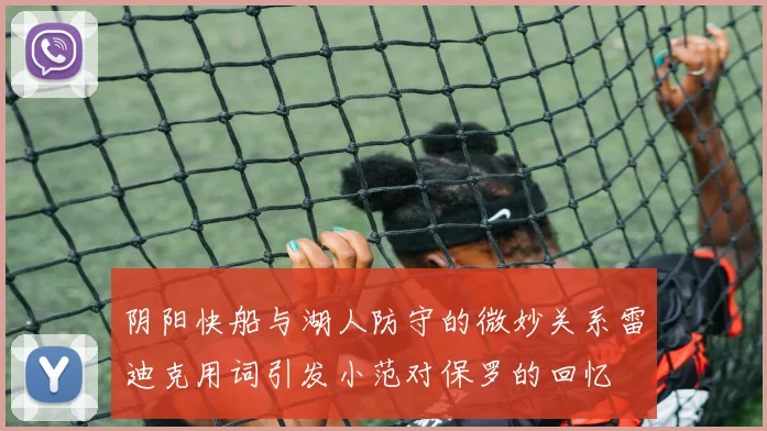 阴阳快船与湖人防守的微妙关系雷迪克用词引发小范对保罗的回忆