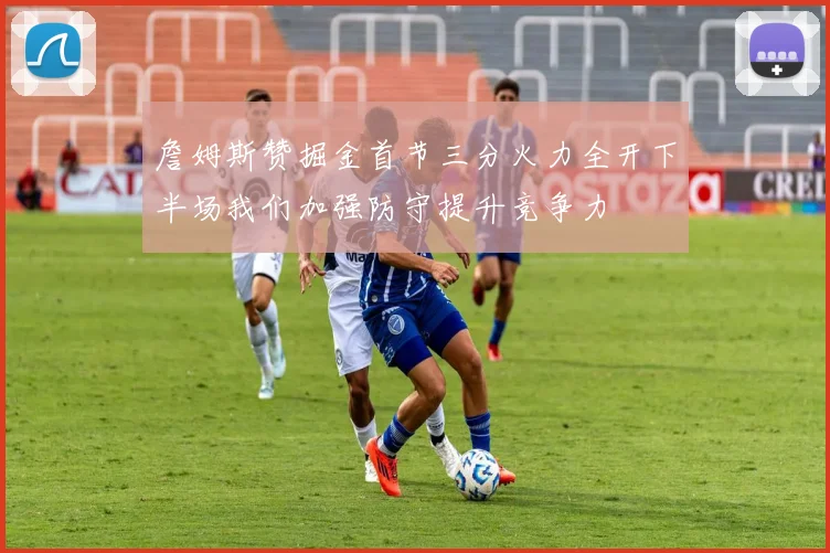 詹姆斯赞掘金首节三分火力全开下半场我们加强防守提升竞争力