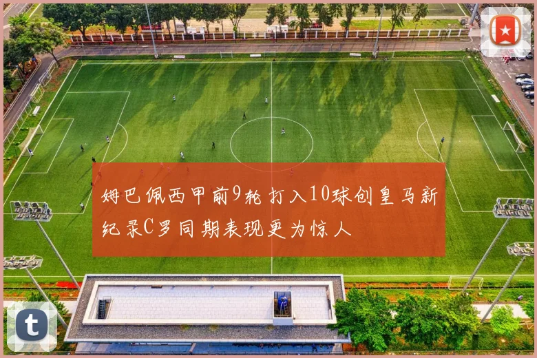 姆巴佩西甲前9轮打入10球创皇马新纪录C罗同期表现更为惊人
