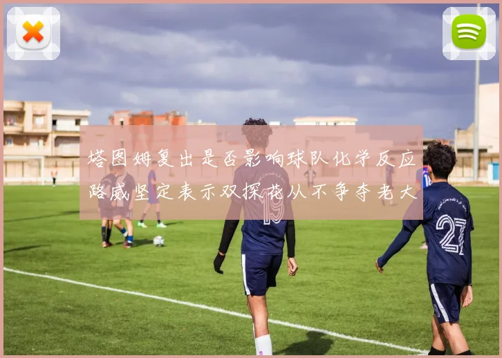 塔图姆复出是否影响球队化学反应路威坚定表示双探花从不争夺老大地位