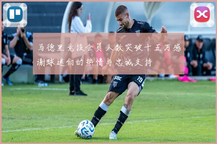马德里竞技会员人数突破十五万感谢球迷们的热情与忠诚支持
