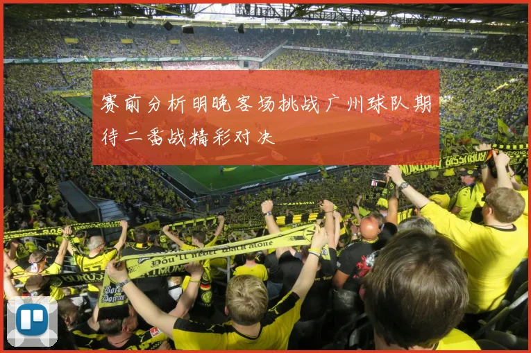赛前分析明晚客场挑战广州球队期待二番战精彩对决