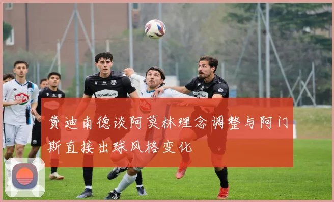 费迪南德谈阿莫林理念调整与阿门斯直接出球风格变化