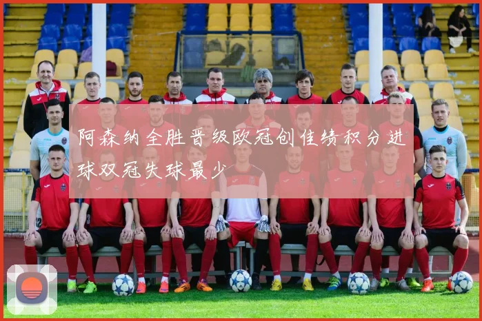 阿森纳全胜晋级欧冠创佳绩积分进球双冠失球最少