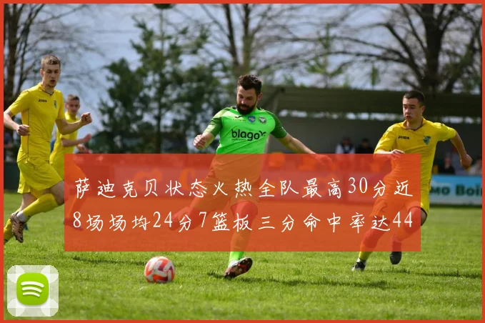 萨迪克贝状态火热全队最高30分近8场场均24分7篮板三分命中率达44