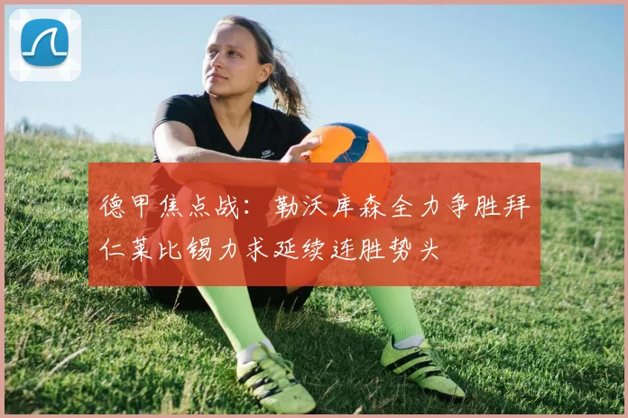 德甲焦点战：勒沃库森全力争胜拜仁莱比锡力求延续连胜势头
