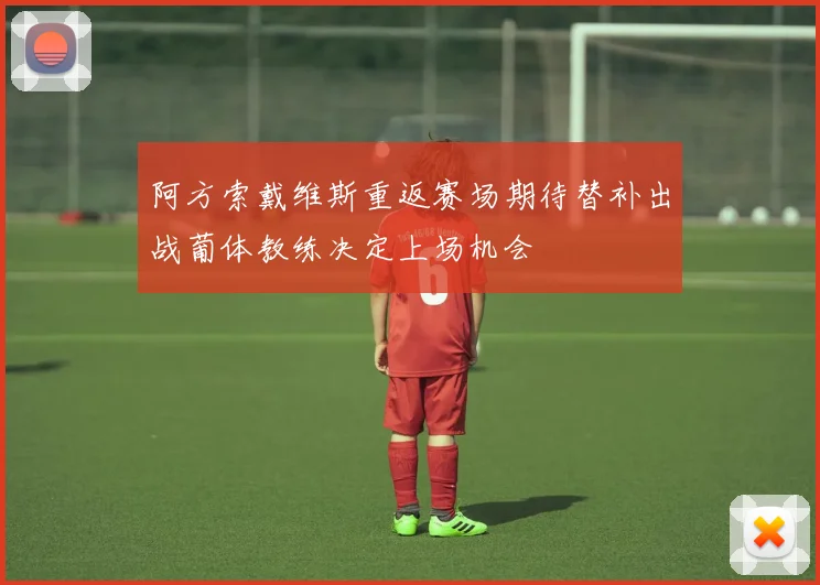 阿方索戴维斯重返赛场期待替补出战葡体教练决定上场机会