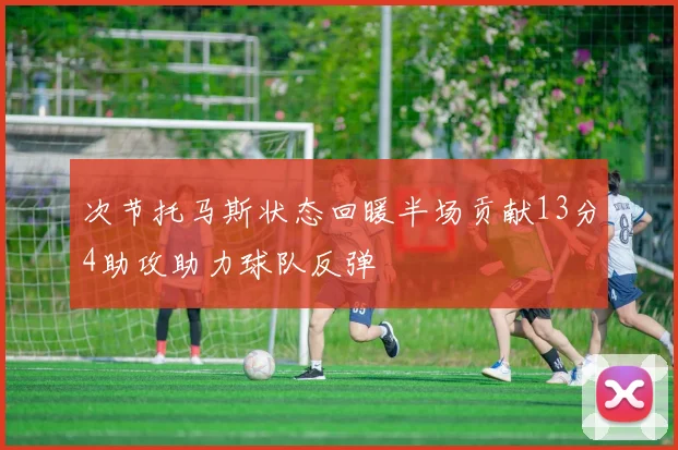 次节托马斯状态回暖半场贡献13分4助攻助力球队反弹