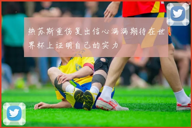 热苏斯重伤复出信心满满期待在世界杯上证明自己的实力