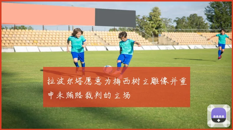 拉波尔塔愿意为梅西树立雕像并重申未贿赂裁判的立场
