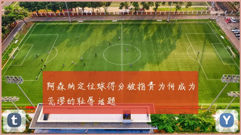 阿森纳定位球得分被指责为何成为荒谬的耻辱话题