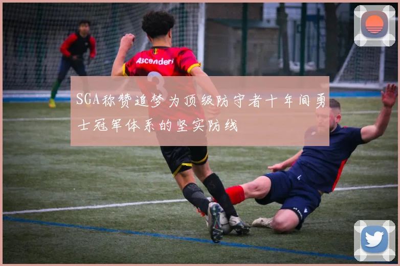 SGA称赞追梦为顶级防守者十年间勇士冠军体系的坚实防线