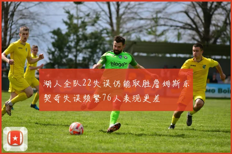 湖人全队22失误仍能取胜詹姆斯东契奇失误频繁76人表现更差