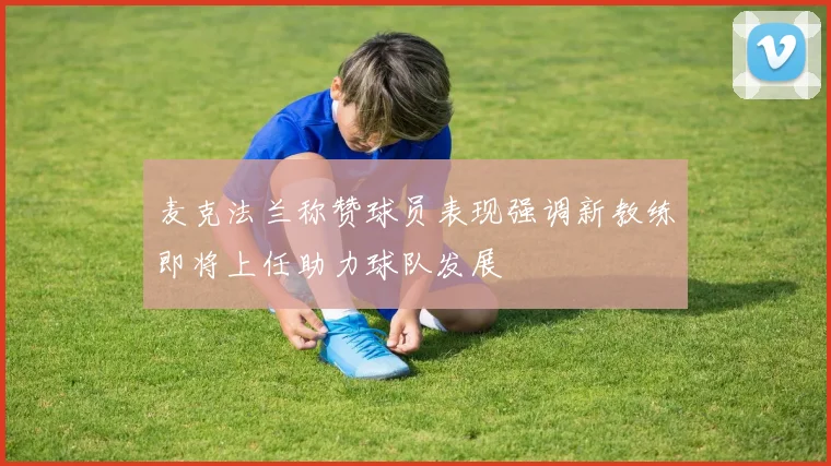 麦克法兰称赞球员表现强调新教练即将上任助力球队发展