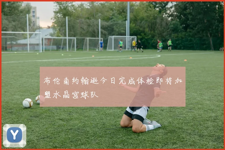 布伦南约翰逊今日完成体检即将加盟水晶宫球队