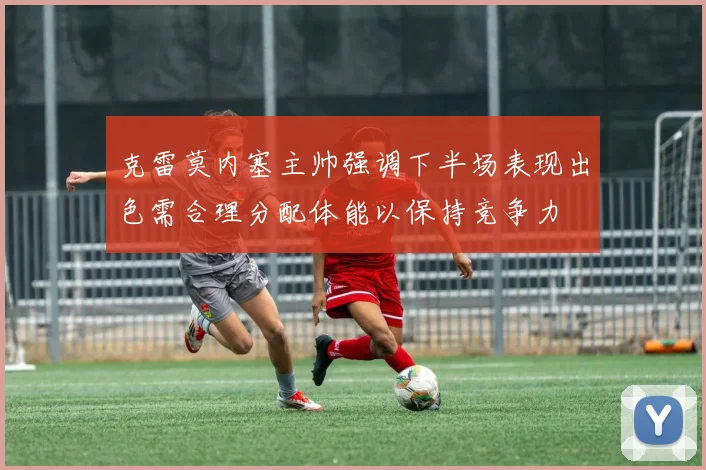 克雷莫内塞主帅强调下半场表现出色需合理分配体能以保持竞争力