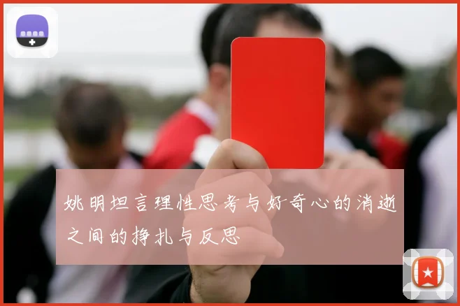 姚明坦言理性思考与好奇心的消逝之间的挣扎与反思