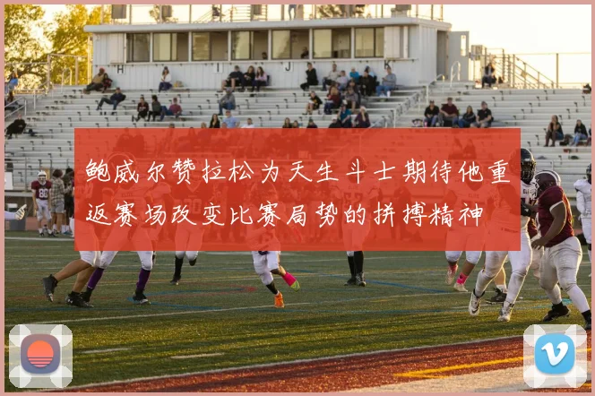 鲍威尔赞拉松为天生斗士期待他重返赛场改变比赛局势的拼搏精神