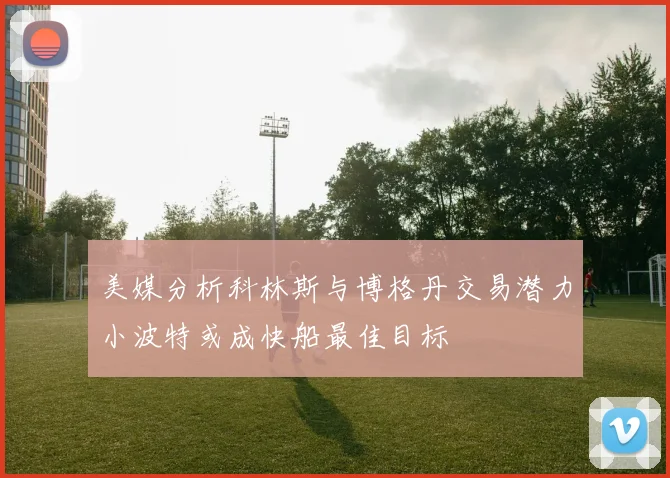 美媒分析科林斯与博格丹交易潜力小波特或成快船最佳目标