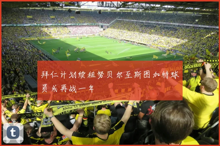 拜仁计划续租努贝尔至斯图加特球员或再战一年