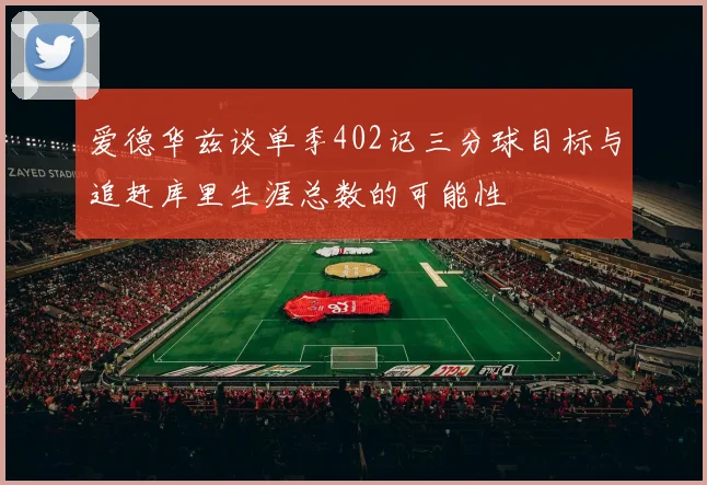 爱德华兹谈单季402记三分球目标与追赶库里生涯总数的可能性