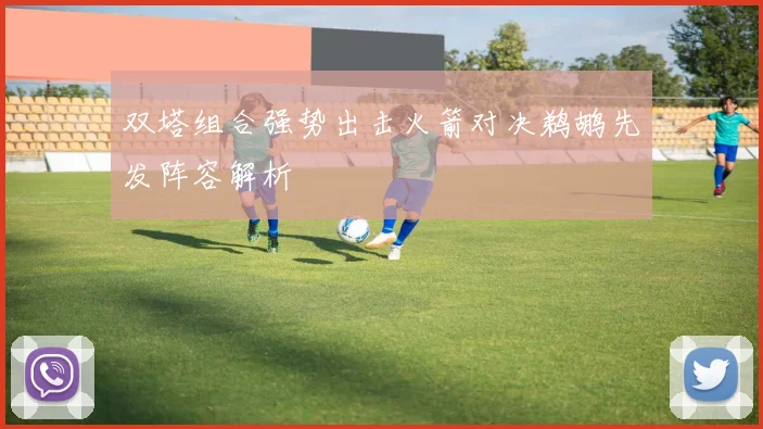 双塔组合强势出击火箭对决鹈鹕先发阵容解析