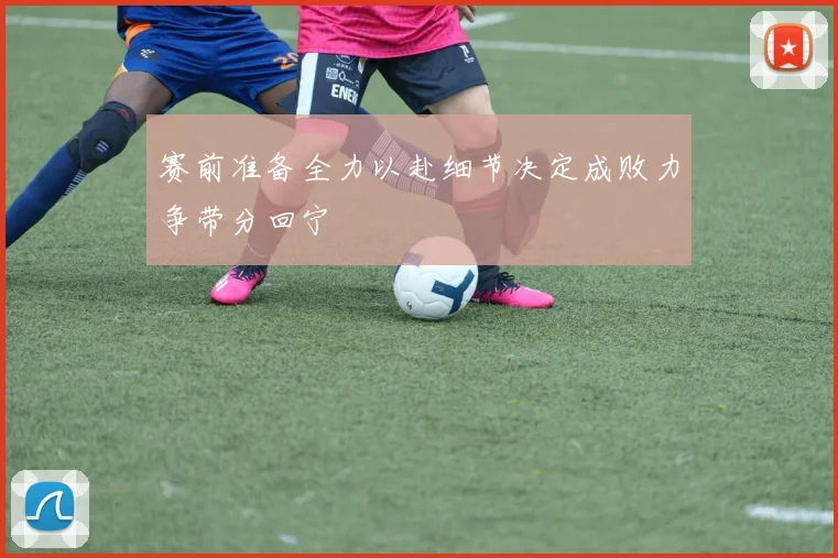 赛前准备全力以赴细节决定成败力争带分回宁