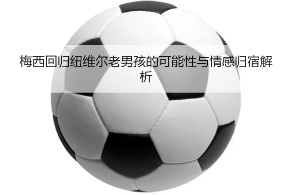 梅西回归纽维尔老男孩的可能性与情感归宿解析(ManBetX)